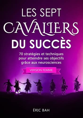 Les Sept Cavaliers du Succès (version femme): 70 stratégies et techniques pour atteindre ses objectifs grâce aux neurosciences